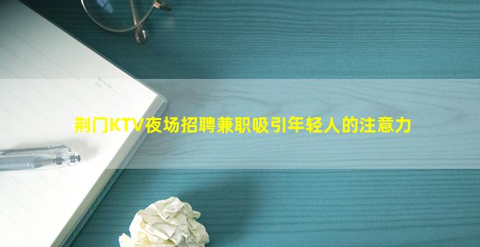荆门KTV夜场招聘兼职吸引年轻人的注意力